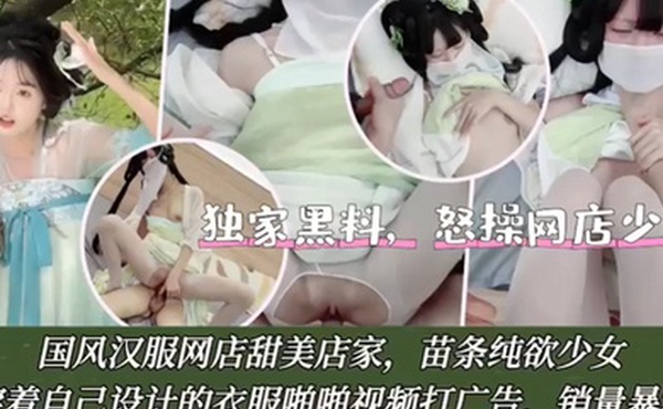 独家黑料怒操网店少女国风汉服网店甜美店家苗条纯欲少女穿着自己设计的衣服啪啪视频打广告