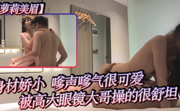 萝莉美眉身材娇小嗲声嗲气很可爱被高大眼镜大哥操的很舒坦就是持久力差点几分钟就射了