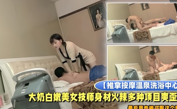 推拿按摩温泉洗浴中心小青年包房全套服务大奶白嫩美女技师身材火辣多种项目爽歪歪最后用肉棒征服这个骚货