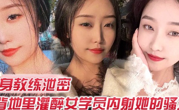 健身教练泄密健身教练授课不收钱的代价是背地里灌醉女学员内射她的骚穴