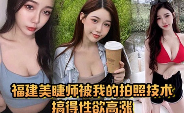 福建美睫师被我的拍照技术搞得性欲高涨主动口交啪啪