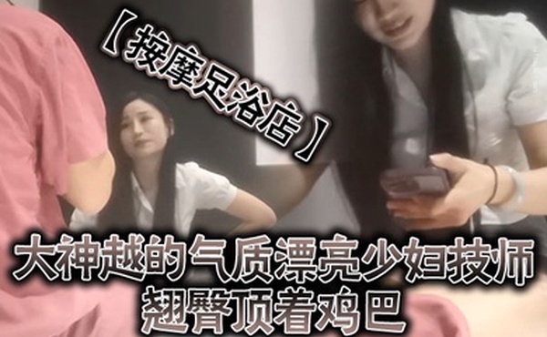 按摩足浴店越来越大胆开放了大神越的气质漂亮少妇技师翘臀顶着鸡巴谁能受得了啊少妇还是有底线只能在外面蹭