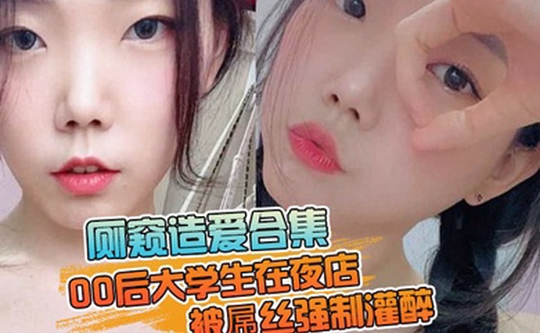 厕窥造爱合集00后大学生在夜店被屌丝强制灌醉带到厕所边吐边操高潮痉挛