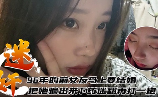 迷奸泄密96年的前女友马上要结婚了把她骗出来下药迷翻再打一炮