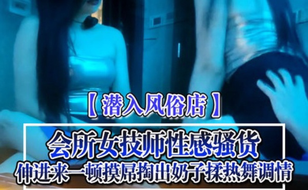 潜入风俗店会所女技师性感骚货伸进来一顿摸屌掏出奶子揉热舞调情