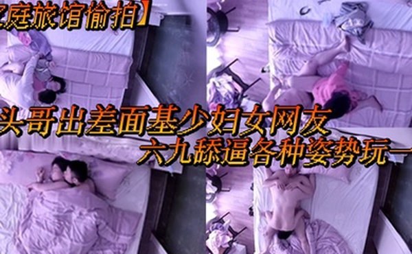 家庭旅馆偷拍平头哥出差面基少妇女网友六九舔逼各种姿势玩一下
