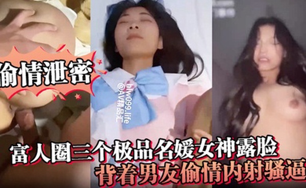 偷情泄密富人圈三个极品名媛女神露脸背着男友偷情内射骚逼