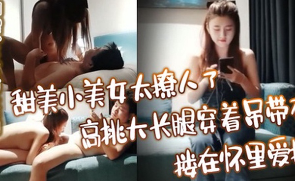 探花精选甜美小美女太撩人了高挑大长腿穿着吊带衣搂在怀里爱抚玩弄销魂沸腾奋力抽送冲刺