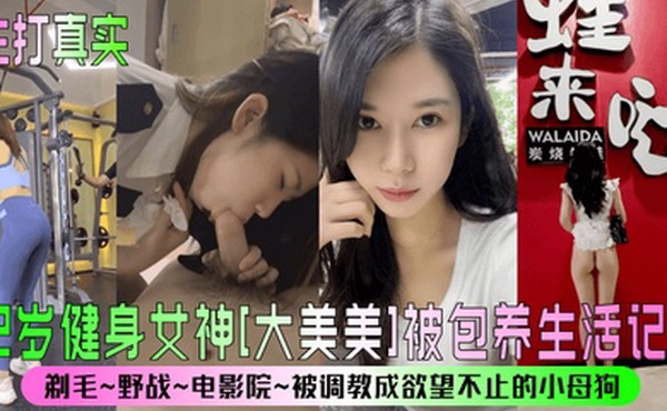 主打真实22岁健身女神大美美被包养生活记录剃毛野战电影院被调教成欲望不止的小母狗