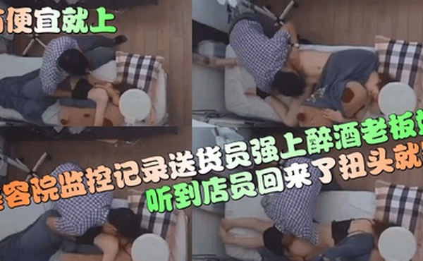 有便宜就上美容院监控记录送货员强上醉酒老板娘听到店员回来了扭头就跑