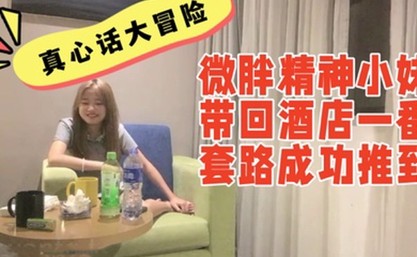 真心话大冒险系列00后微胖精神小妹带回酒店一番套路成功推到妹子一边喊不要一边屁股撅的老高给我看笑了