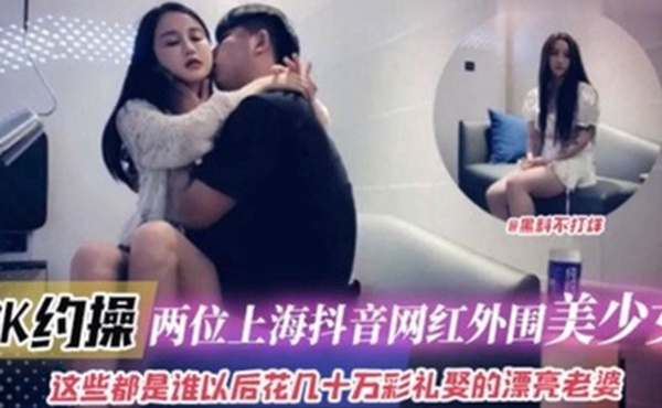 6K约操两位上海抖音网红外围美少女这些都是谁以后花十几万彩礼娶的漂亮老婆
