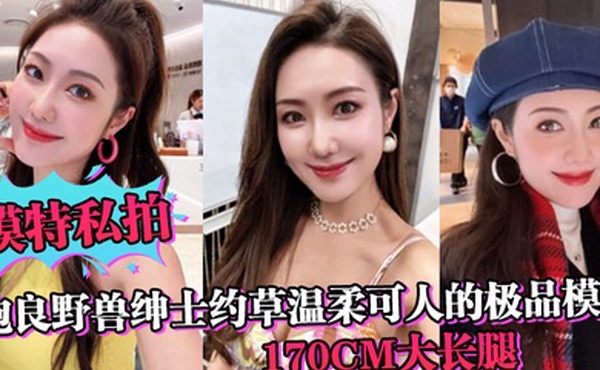 模特私拍泡良野兽绅士约草温柔可人的极品模特170cm大长腿在小兽胯下缠绵