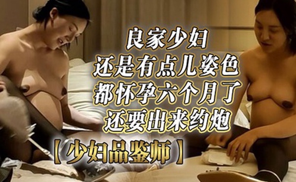 少妇品鉴师都怀孕六个月了还要出来约炮良家少妇还是有点儿姿色欲望太强水汪汪