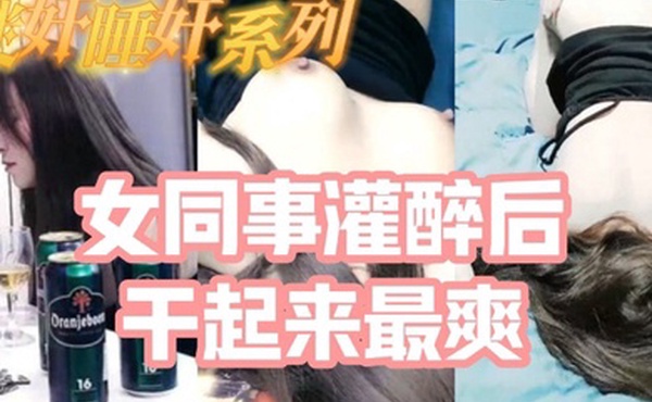 迷奸睡奸系列_把白皙漂亮高颜值的女同事灌醉后一顿啪啪醉酒的干起来最爽了还有一些反应