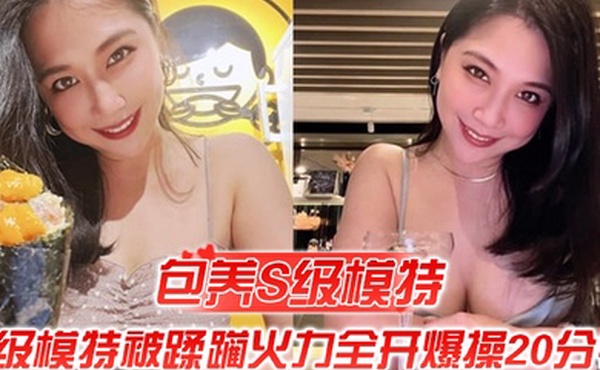 包养S级模特包养的S级模特被蹂躏火力全开爆操20分钟全程都在求饶顶穿天花板