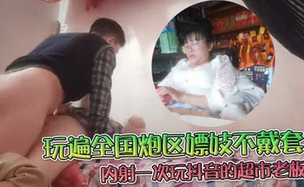 玩遍全国炮区嫖妓不戴套3月17日离开前在内射一次玩抖音的超市老板娘兼职卖肉鸡巴太大受不了完事说下次不跟你做了