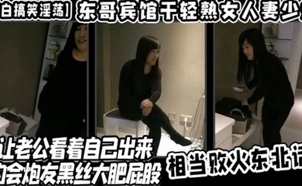 对白搞笑淫荡东哥宾馆干轻熟女人妻少妇店让老公看着自己出来约会炮友黑丝大肥屁股相当败火东北话