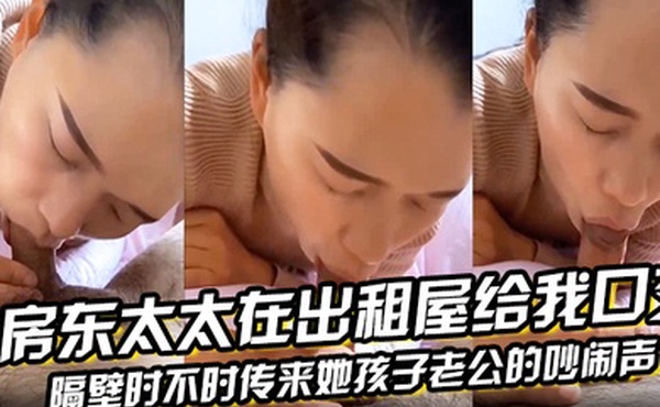 房东太太在出租屋给我口交隔壁时不时传来她孩子老公的吵闹声