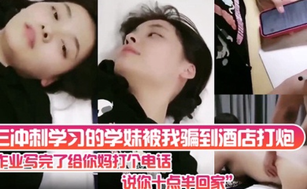 高三冲刺学习的学妹被我骗到酒店打炮作业写完了给你妈打个电话说你十点半回家