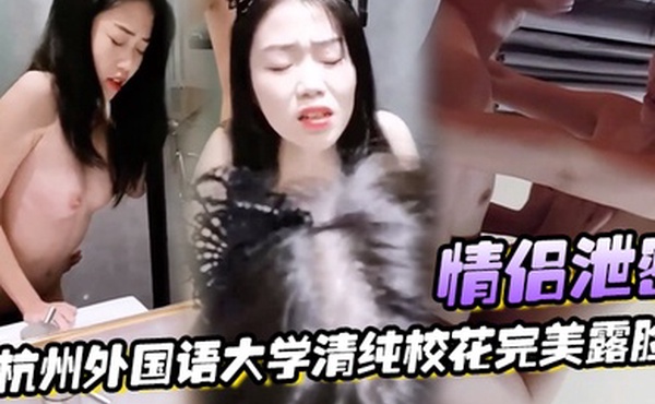 情侣泄密杭州外国语大学清纯校花完美露脸被男友各种姿势爆操
