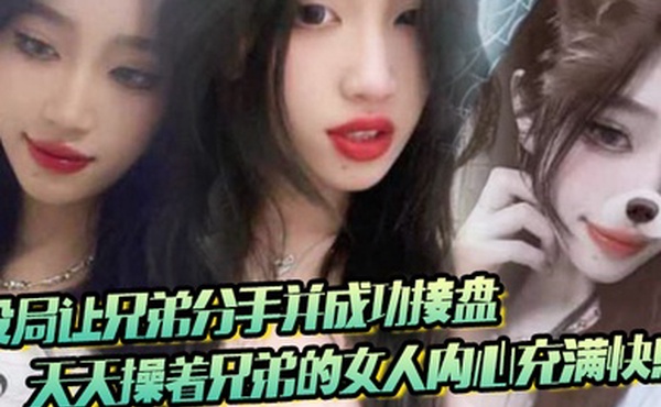 设局让兄弟分手并成功接盘天天操着兄弟的女人内心充满快感