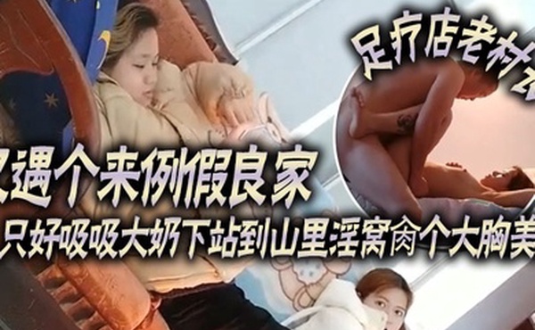 足疗店老村长又遇个来例假良家只好吸吸大奶下站到山里淫窝肏个大胸美女砸500的倔强小妹必须狠狠干她
