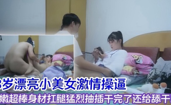 荆轲探花约炮18岁漂亮小美女激情操逼近妞嫩超棒身材扛腿猛烈抽插干完了还给舔干净