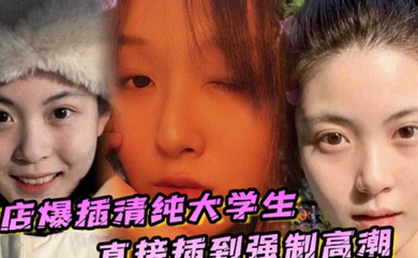 酒店爆插清纯大学生直接插到强制高潮妹子被操的疼哭了