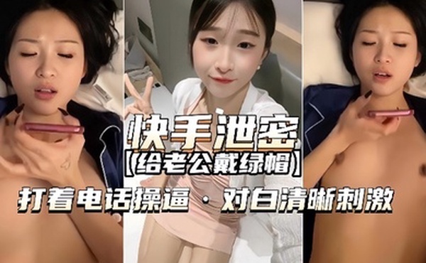 快手泄密给老公戴绿帽打着电话操逼对白清晰刺激