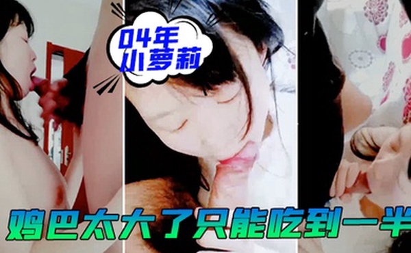 04年小萝莉大鸡鸡男友鸡巴太大了只能吃到一半我的小乖乖
