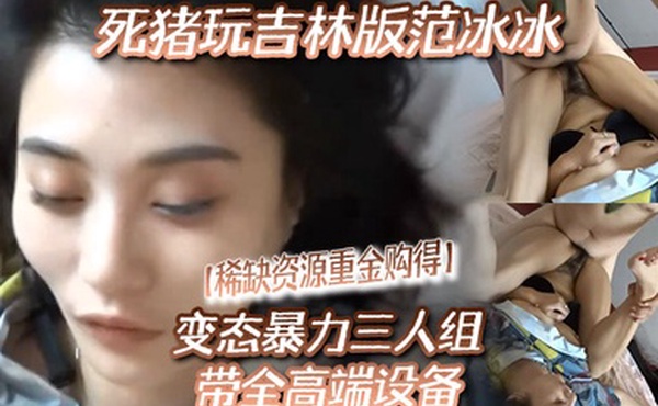 稀缺资源重金购得变态暴力三人组带全高端设备死猪玩吉林版范冰冰