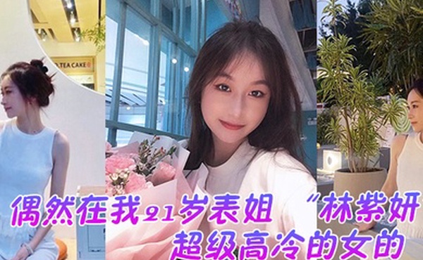 偶然在我21岁表姐林紫妍云盘里面看到的她平时是那种超级高冷的女的我是自己也没想到她还有这一面