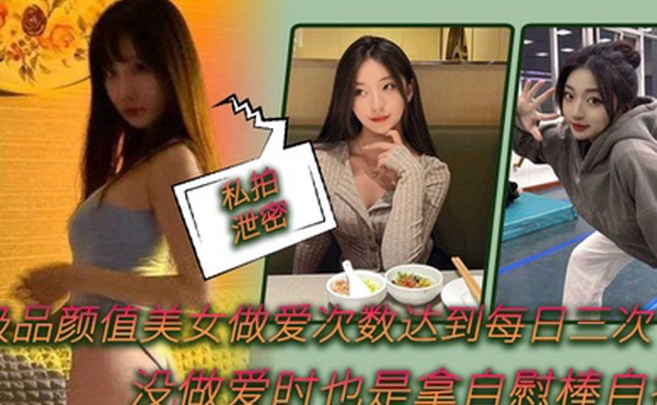 私拍泄密极品颜值美女做爱次数达到每日三次没做爱时也是拿自慰棒自插0