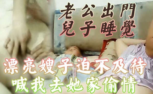 偷情泄密老公出门儿子睡觉漂亮嫂子迫不及待喊我去她家偷情还当着她儿子面啪啪啪小孩子不会乱讲什么吧