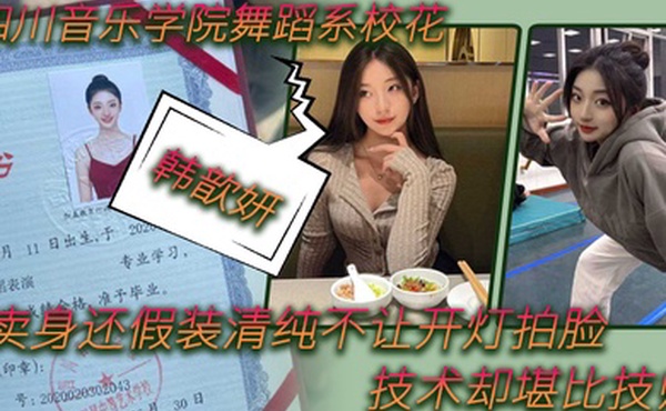 舞蹈生泄密四川音乐学院舞蹈系校花韩歆妍卖身还假装清纯不让开灯拍脸技术却堪比技师