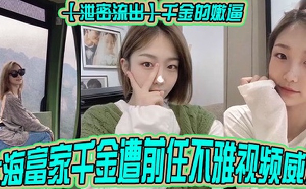 泄密流出千金的嫩逼上海富家千金遭前任不雅视频威胁