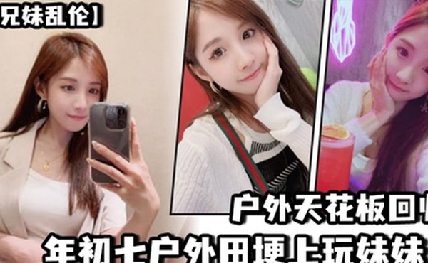 兄妹乱伦户外天花板回归年初七户外田埂上玩妹妹