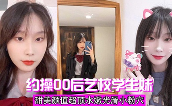 约操00后艺校学生妹甜美颜值超顶水嫩光滑小粉穴