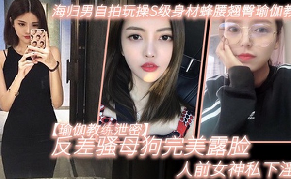 瑜伽教练泄密海归男自拍玩操S级身材蜂腰翘臀瑜伽教练反差骚母狗完美露脸人前女神私下淫D