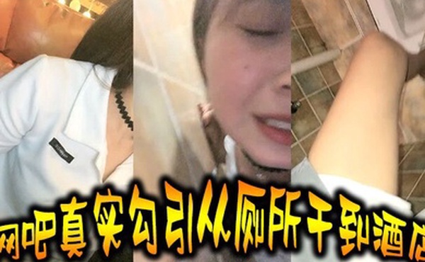 真实勾引网吧真实勾引从厕所干到酒店