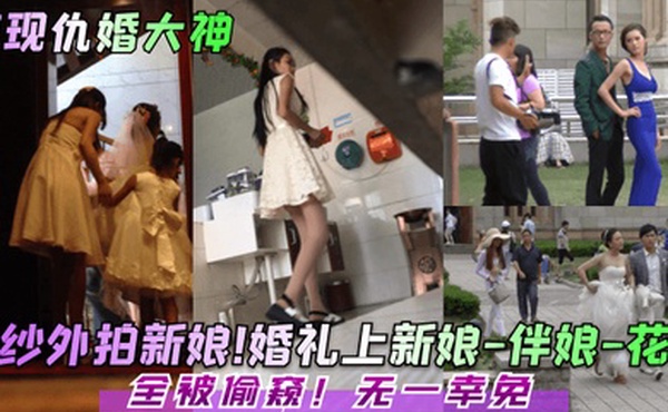 惊现仇婚大神婚纱外拍新娘婚礼上新娘-伴娘-花童全被偷窥无一幸免