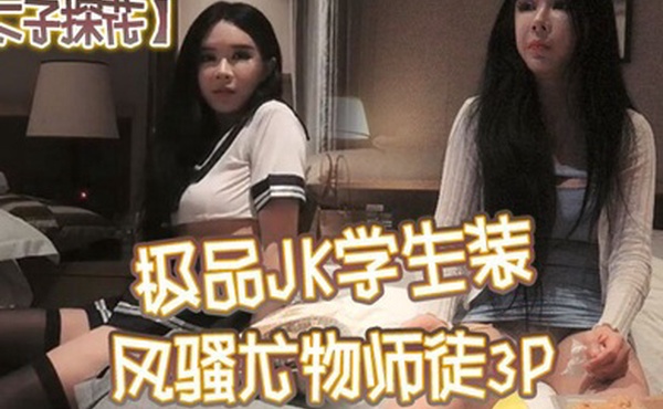 太子探花极品JK学生装风骚尤物师徒3P干完聊天撸串喝酒完整版