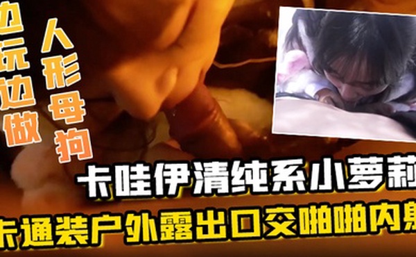 卡哇伊清纯系小萝莉卡通装户外露出口交啪啪内射边玩边做人形小母狗既紧张又刺激