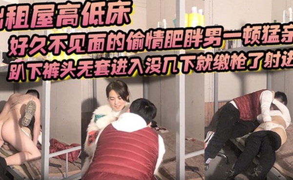 出租屋高低床好久不见面的偷情肥胖男一顿猛亲趴下裤头无套进入没几下就缴枪了射进去