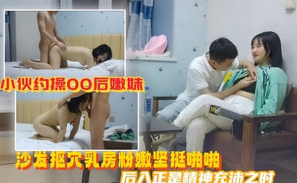 美男子探花小伙约操00后嫩妹沙发抠穴乳房粉嫩坚挺啪啪后入正是精神充沛之时高清源码录制