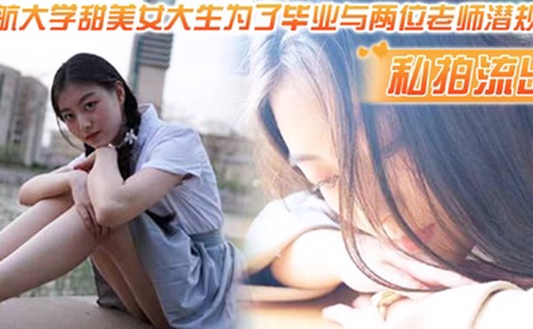 私拍流出民航大学甜美女大生为了毕业与两位老师潜规则吃鸡操逼视频流出1