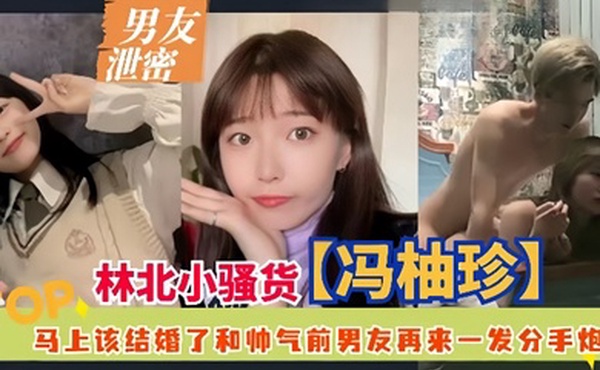 男友泄密林北小骚货冯柚珍马上该结婚了和帅气前男友再来一发分手炮