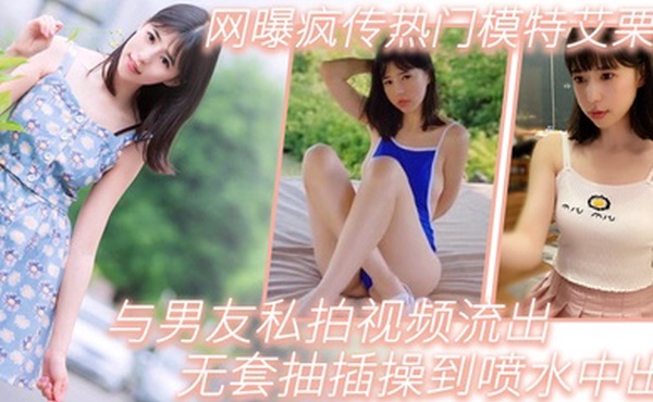 模特泄密网曝疯传热门模特艾栗栗与男友私拍视频流出_无套抽插操到喷水中出