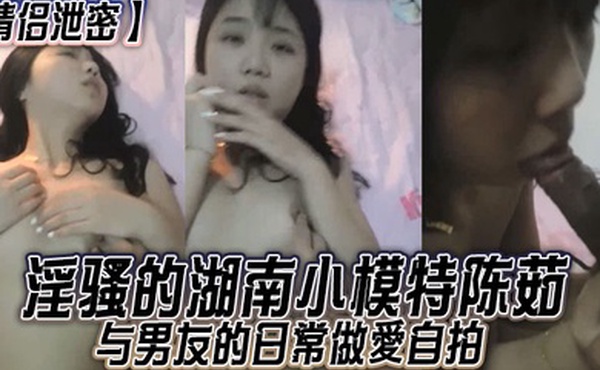 情侣泄密淫骚的湖南小模特陈茹与男友的日常做愛自拍口活细腻小穴湿滑很是诱惑